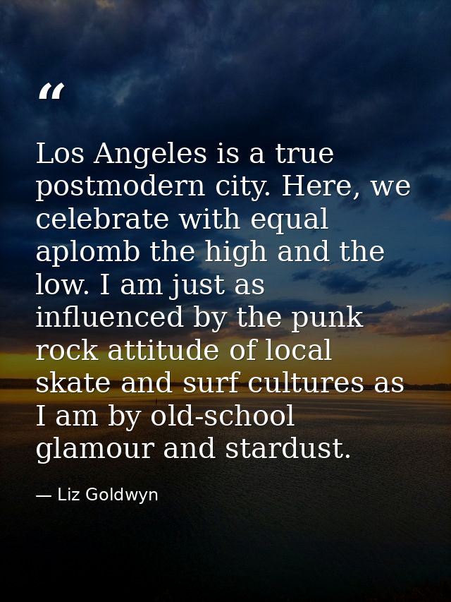 Los Angeles is a true postmodern city. Here, we celebrate with equal aplomb the high and the low. I am just as influence — Liz Goldwyn