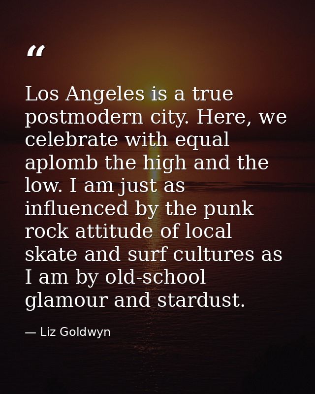 Los Angeles is a true postmodern city. Here, we celebrate with equal aplomb the high and the low. I am just as influence — Liz Goldwyn
