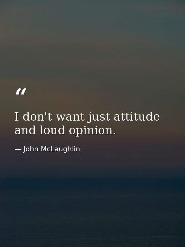 I don't want just attitude and loud opinion. — John McLaughlin