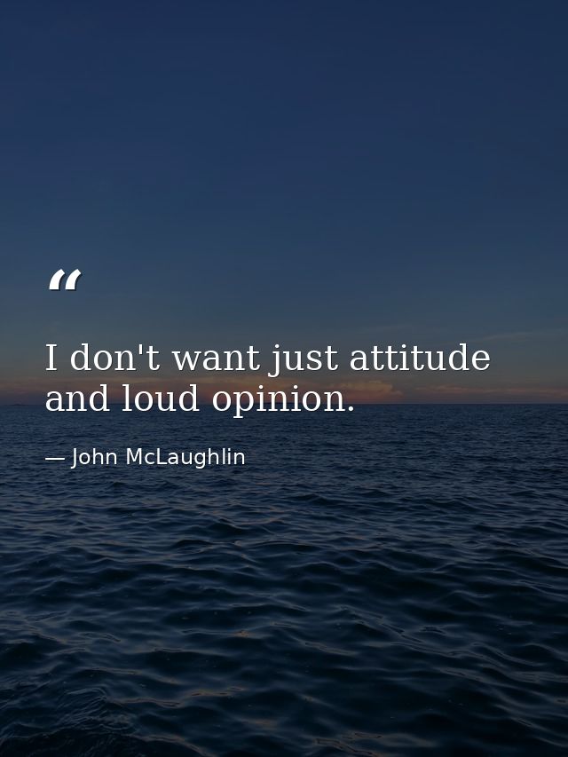 I don't want just attitude and loud opinion. — John McLaughlin