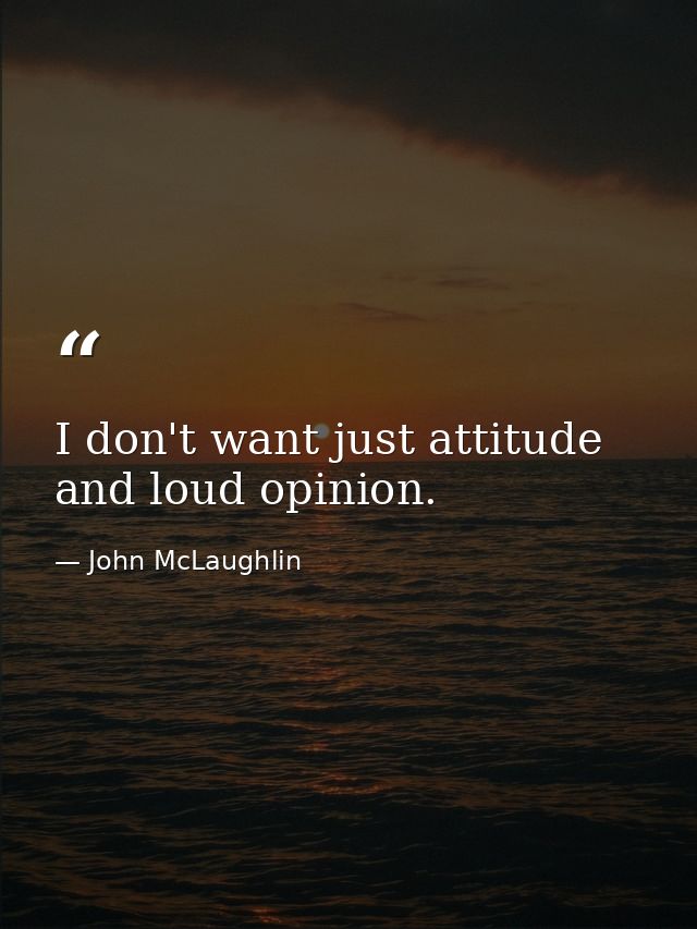 I don't want just attitude and loud opinion. — John McLaughlin