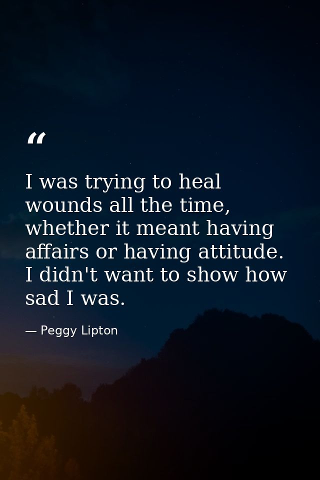 I was trying to heal wounds all the time, whether it meant having affairs or having attitude. I didn't want to show how  — Peggy Lipton