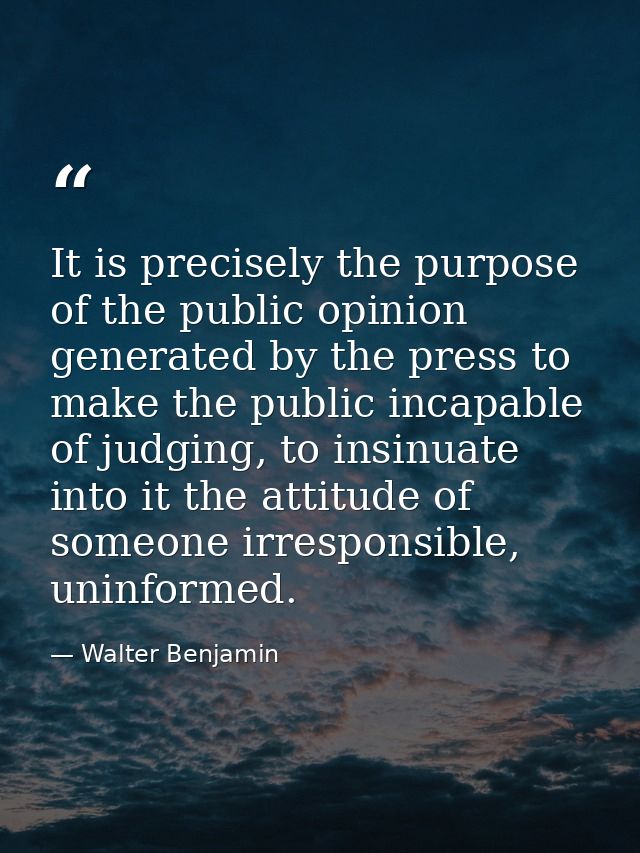 It is precisely the purpose of the public opinion generated by the press to make the public incapable of judging, to ins — Walter Benjamin