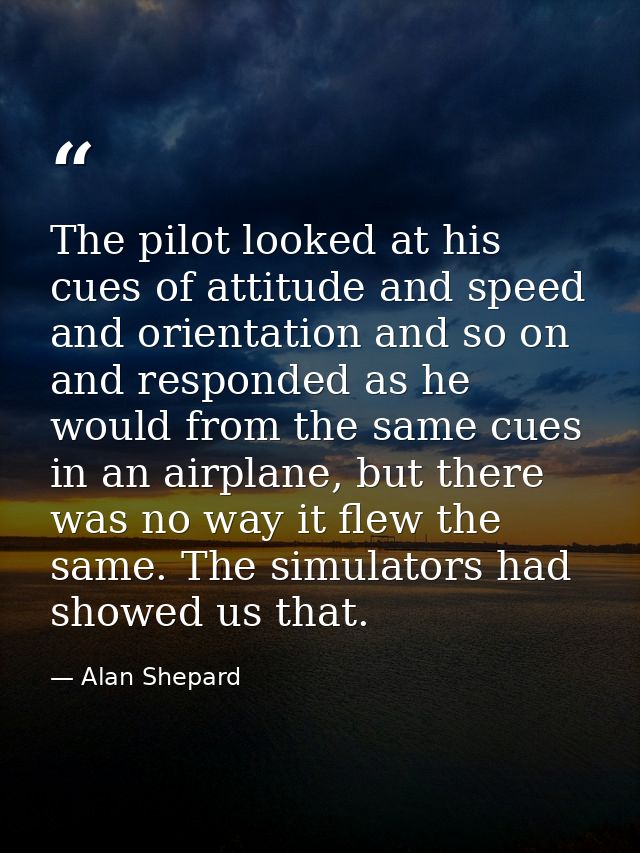 The pilot looked at his cues of attitude and speed and orientation and so on and responded as he would from the same cue — Alan Shepard