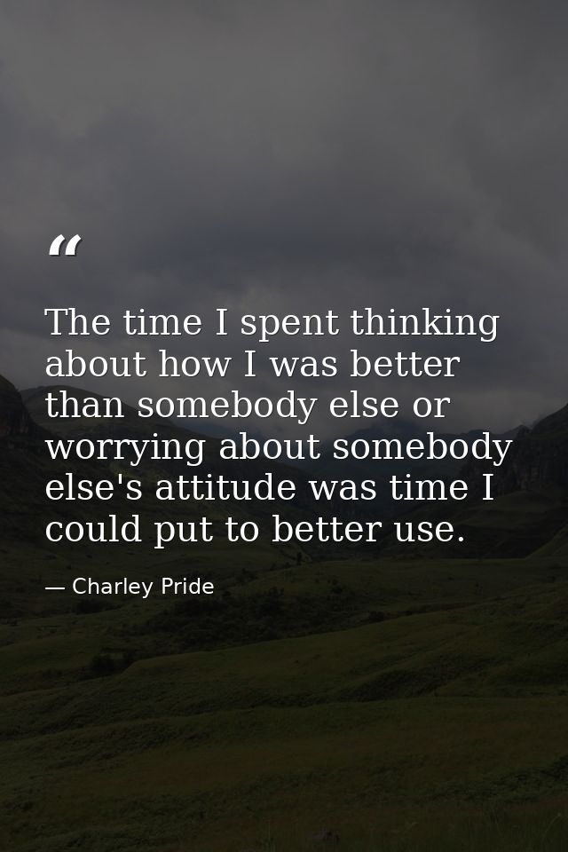 The time I spent thinking about how I was better than somebody else or worrying about somebody else's attitude was time  — Charley Pride