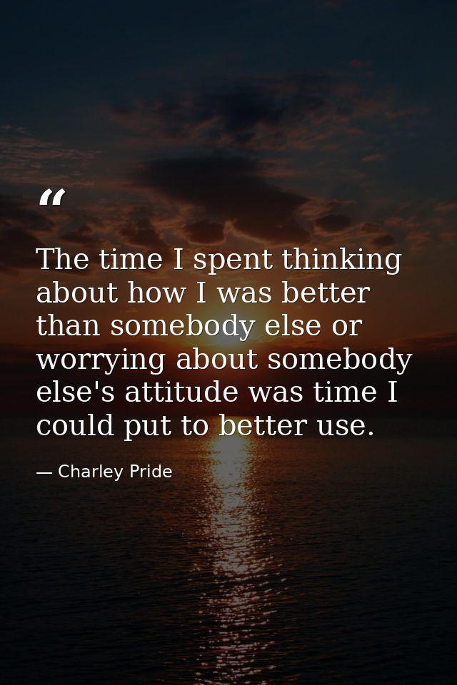 The time I spent thinking about how I was better than somebody else or worrying about somebody else's attitude was time  — Charley Pride