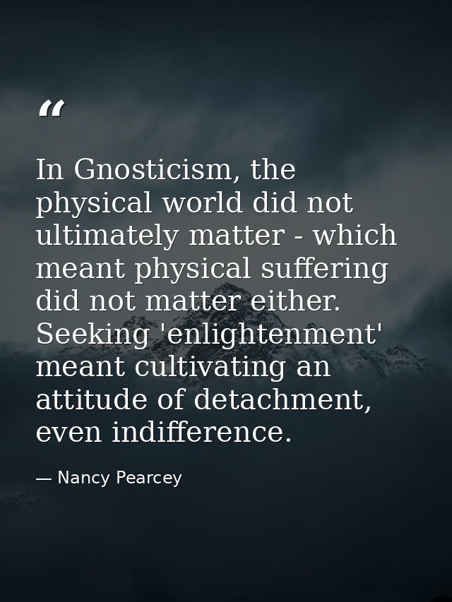In Gnosticism, the physical world did not ultimately matter - which meant physical suffering did not matter either. Seek — Nancy Pearcey