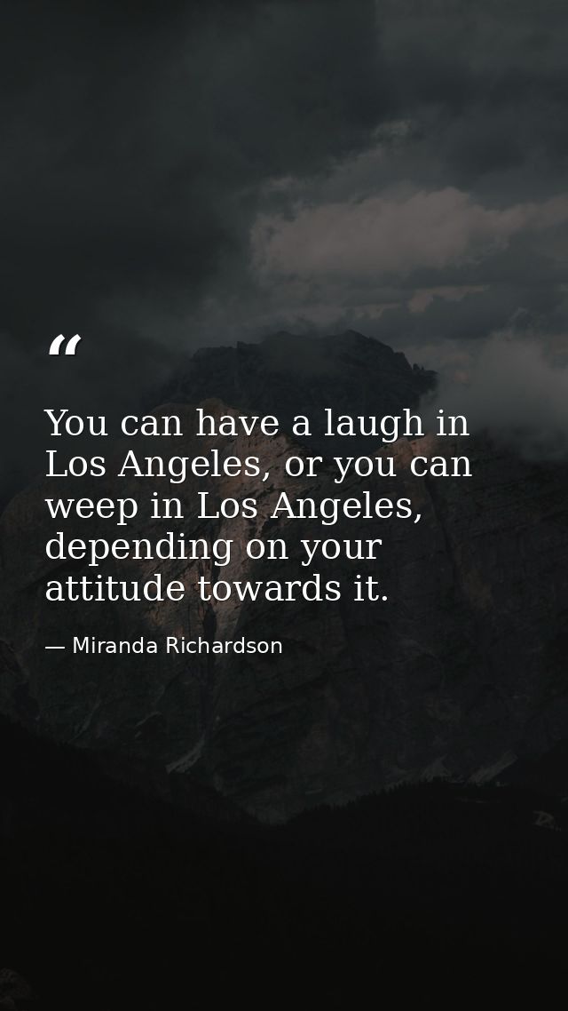 You can have a laugh in Los Angeles, or you can weep in Los Angeles, depending on your attitude towards it. — Miranda Richardson