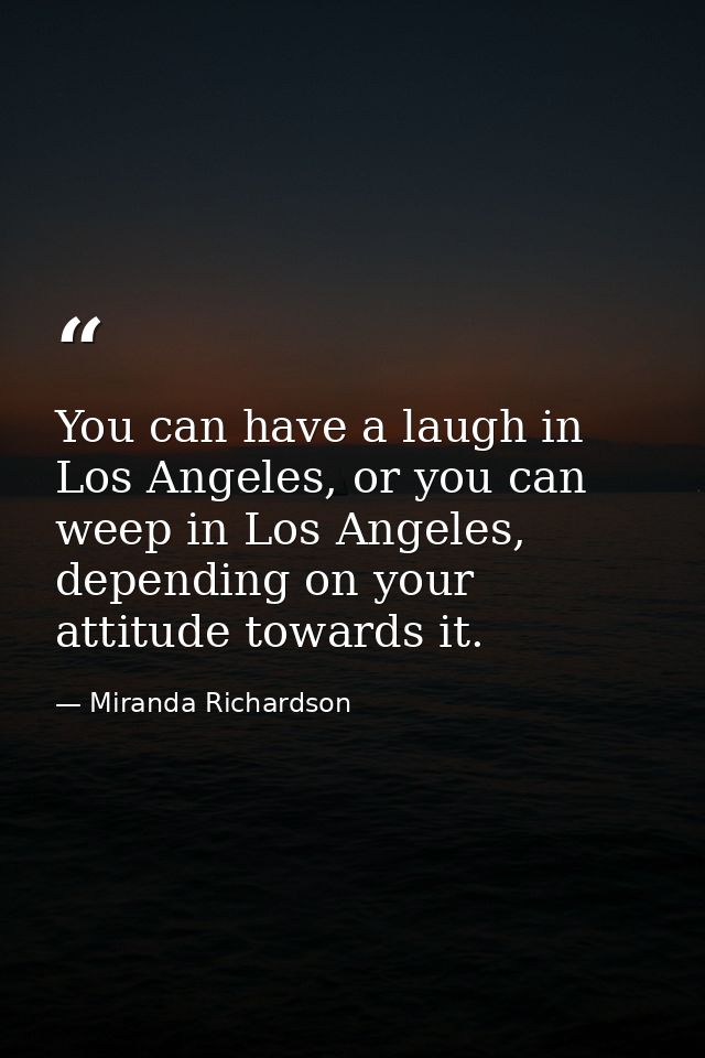You can have a laugh in Los Angeles, or you can weep in Los Angeles, depending on your attitude towards it. — Miranda Richardson