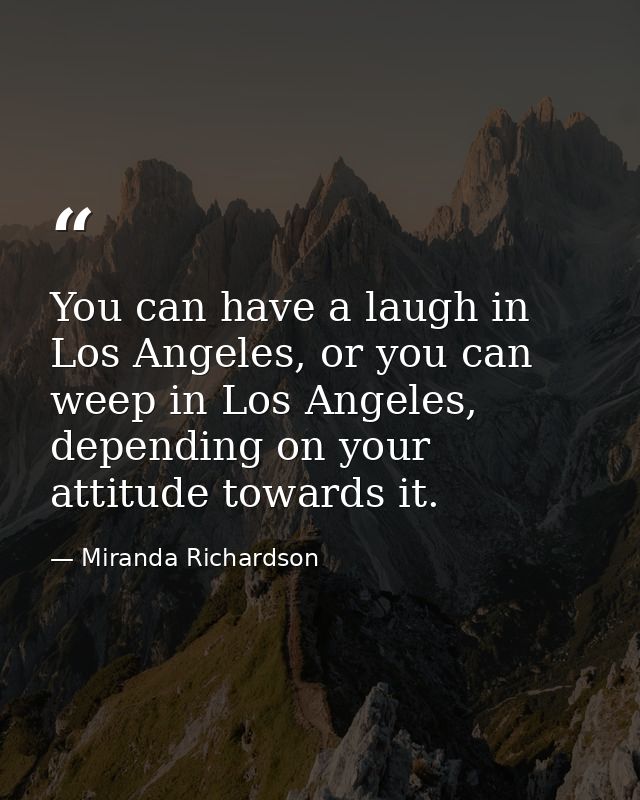 You can have a laugh in Los Angeles, or you can weep in Los Angeles, depending on your attitude towards it. — Miranda Richardson