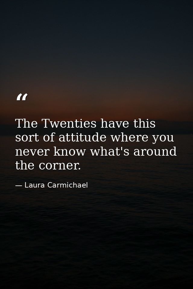 The Twenties have this sort of attitude where you never know what's around the corner. — Laura Carmichael