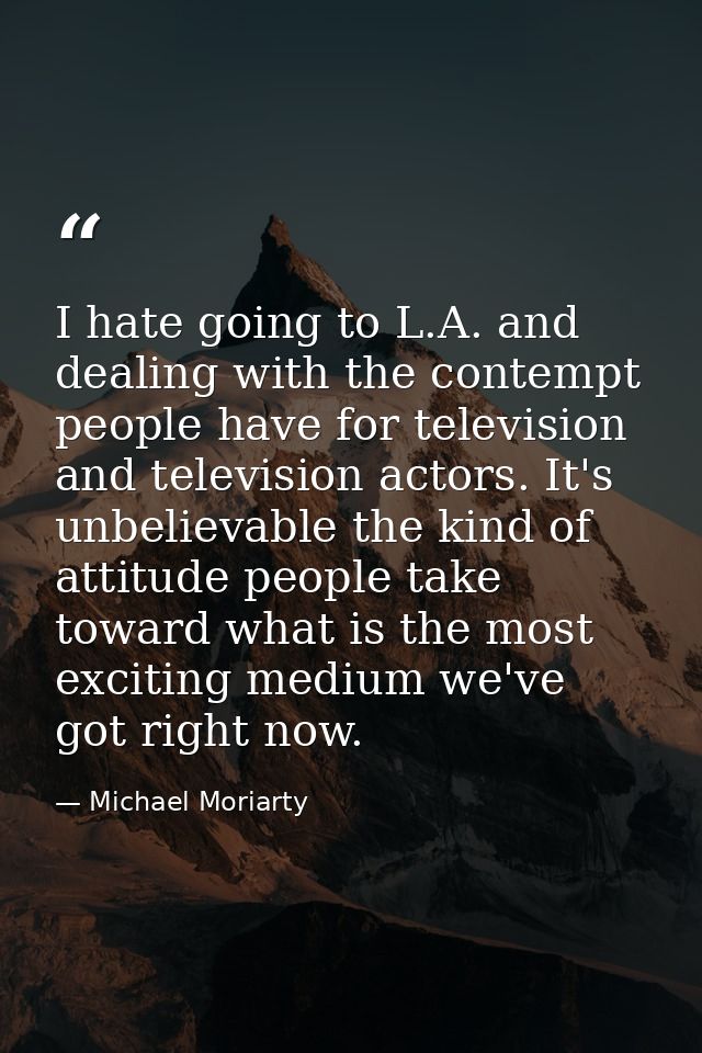 I hate going to L.A. and dealing with the contempt people have for television and television actors. It's unbelievable t — Michael Moriarty