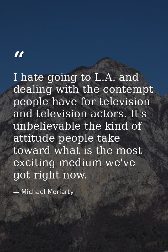 I hate going to L.A. and dealing with the contempt people have for television and television actors. It's unbelievable t — Michael Moriarty