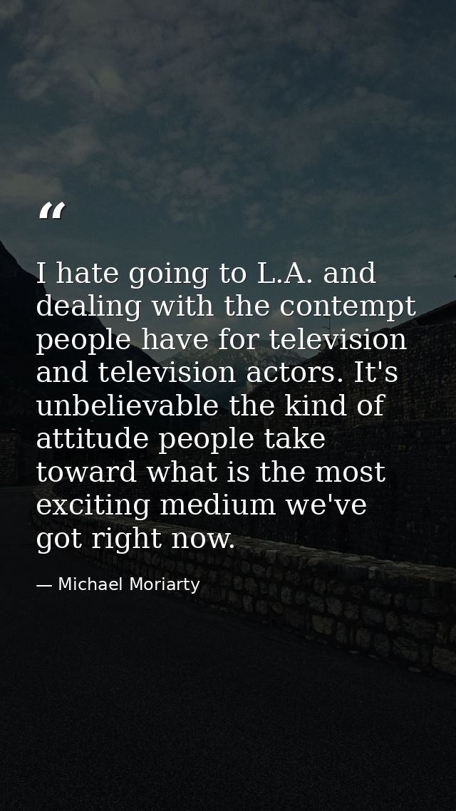 I hate going to L.A. and dealing with the contempt people have for television and television actors. It's unbelievable t — Michael Moriarty