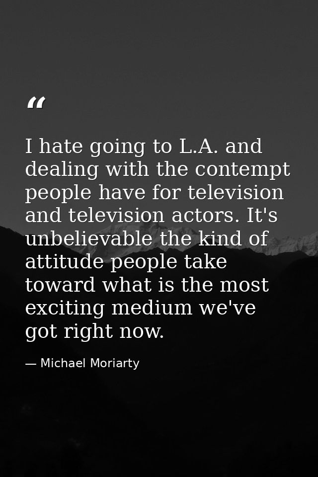 I hate going to L.A. and dealing with the contempt people have for television and television actors. It's unbelievable t — Michael Moriarty