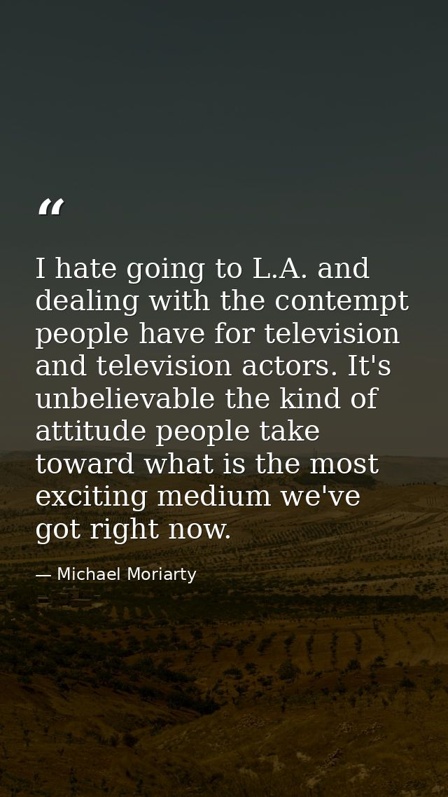I hate going to L.A. and dealing with the contempt people have for television and television actors. It's unbelievable t — Michael Moriarty