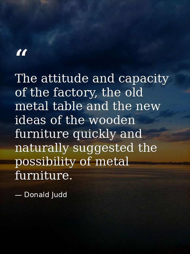 The attitude and capacity of the factory, the old metal table and the new ideas of the wooden furniture quickly and natu — Donald Judd