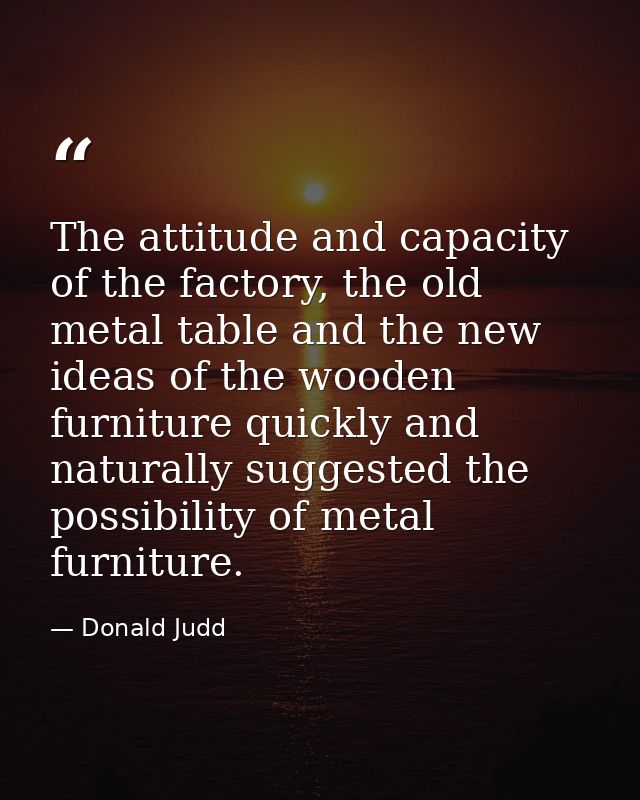 The attitude and capacity of the factory, the old metal table and the new ideas of the wooden furniture quickly and natu — Donald Judd