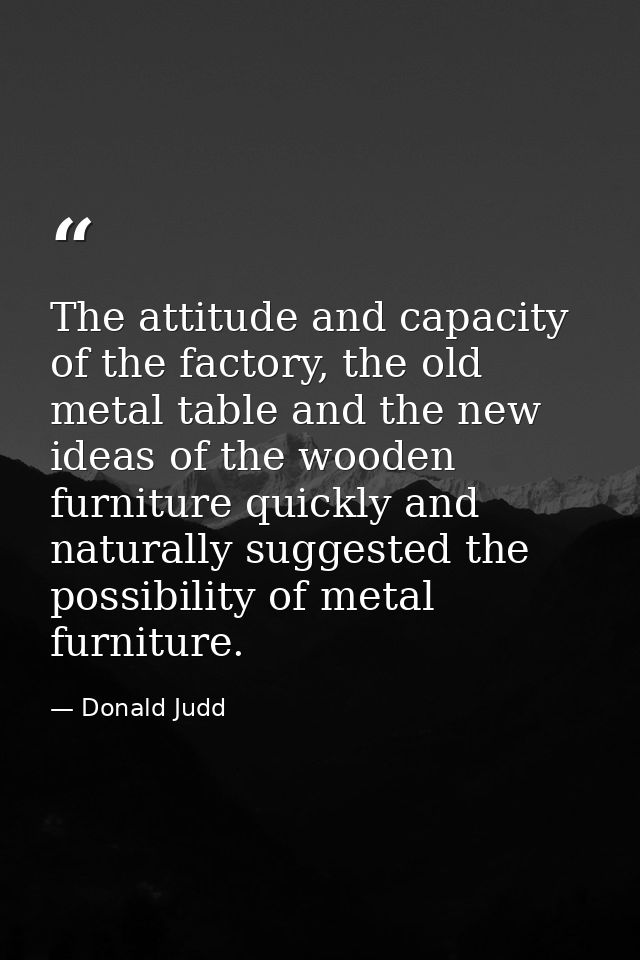 The attitude and capacity of the factory, the old metal table and the new ideas of the wooden furniture quickly and natu — Donald Judd