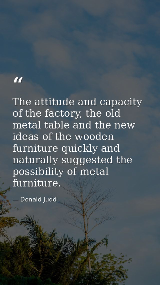 The attitude and capacity of the factory, the old metal table and the new ideas of the wooden furniture quickly and natu — Donald Judd