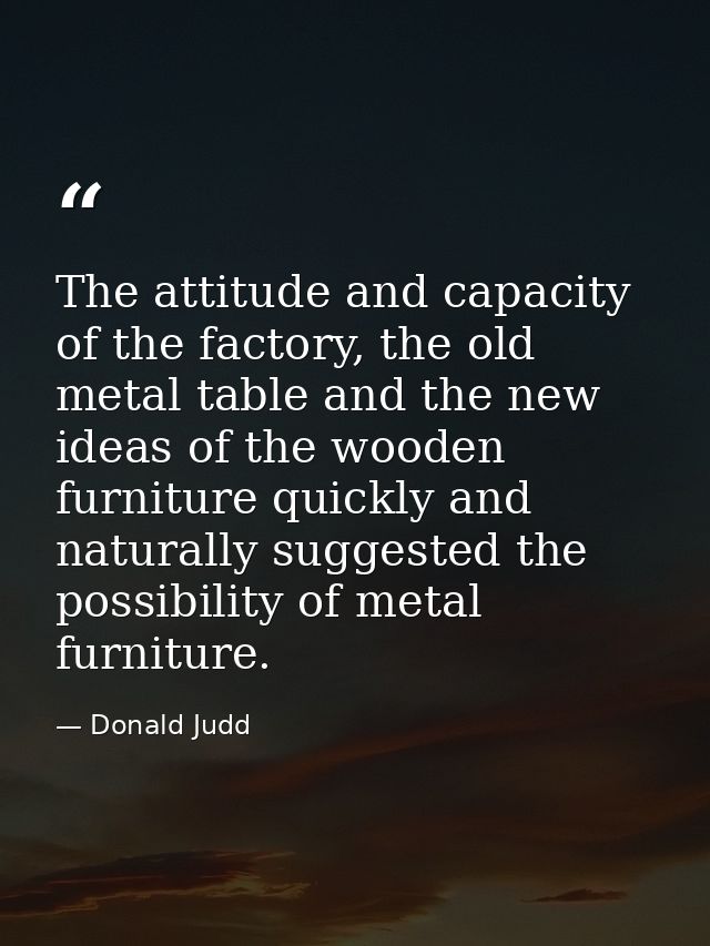 The attitude and capacity of the factory, the old metal table and the new ideas of the wooden furniture quickly and natu — Donald Judd