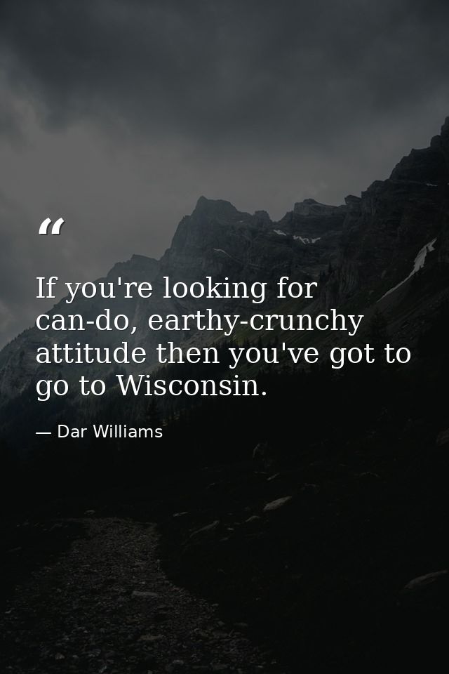 If you're looking for can-do, earthy-crunchy attitude then you've got to go to Wisconsin. — Dar Williams