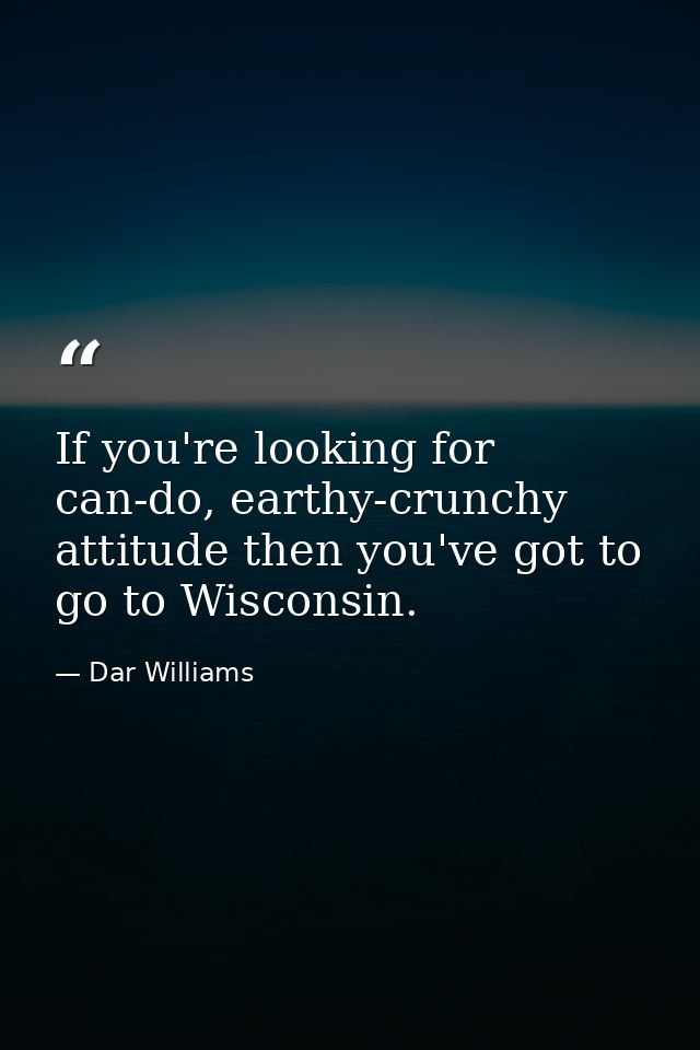 If you're looking for can-do, earthy-crunchy attitude then you've got to go to Wisconsin. — Dar Williams