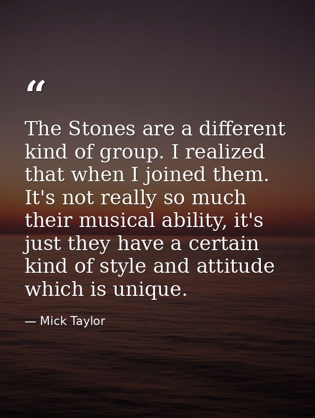 The Stones are a different kind of group. I realized that when I joined them. It's not really so much their musical abil — Mick Taylor