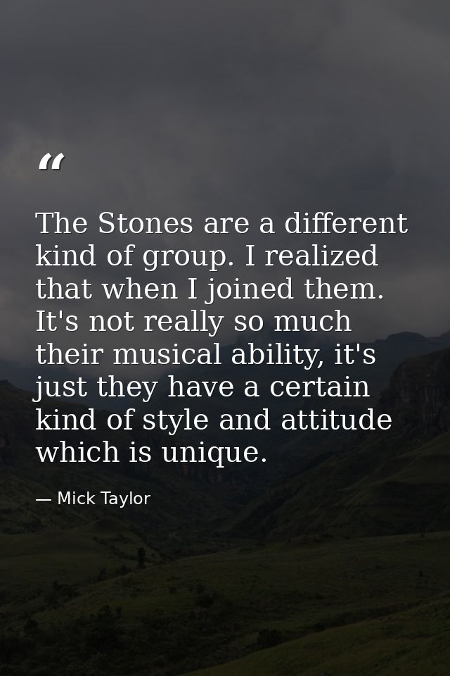 The Stones are a different kind of group. I realized that when I joined them. It's not really so much their musical abil — Mick Taylor