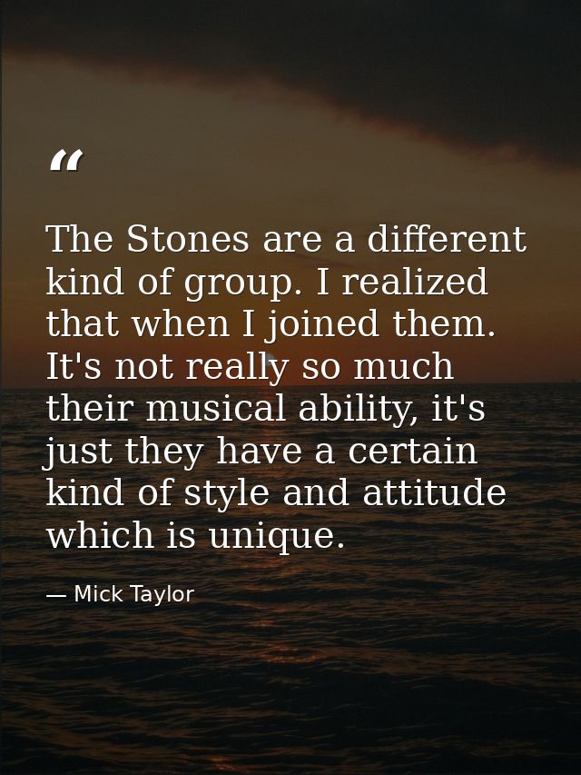 The Stones are a different kind of group. I realized that when I joined them. It's not really so much their musical abil — Mick Taylor