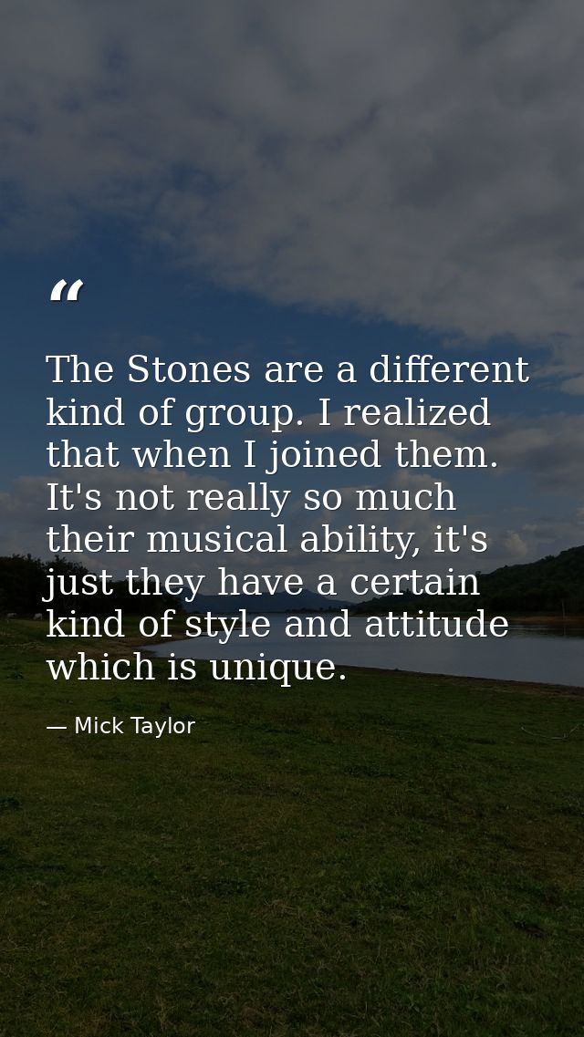 The Stones are a different kind of group. I realized that when I joined them. It's not really so much their musical abil — Mick Taylor