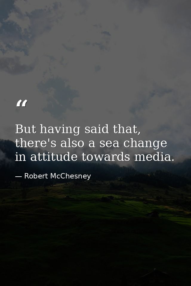 But having said that, there's also a sea change in attitude towards media. — Robert McChesney