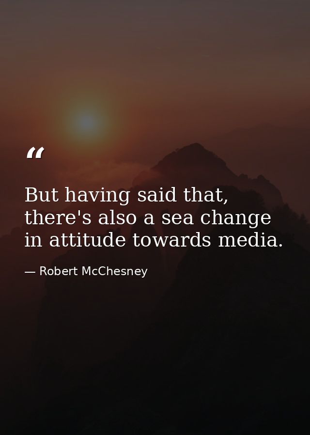 But having said that, there's also a sea change in attitude towards media. — Robert McChesney
