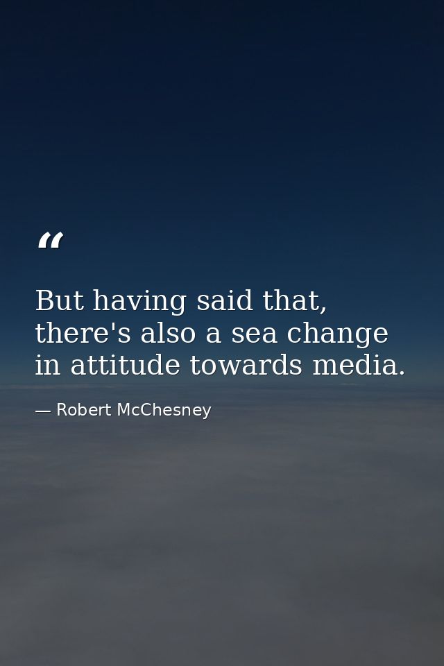 But having said that, there's also a sea change in attitude towards media. — Robert McChesney