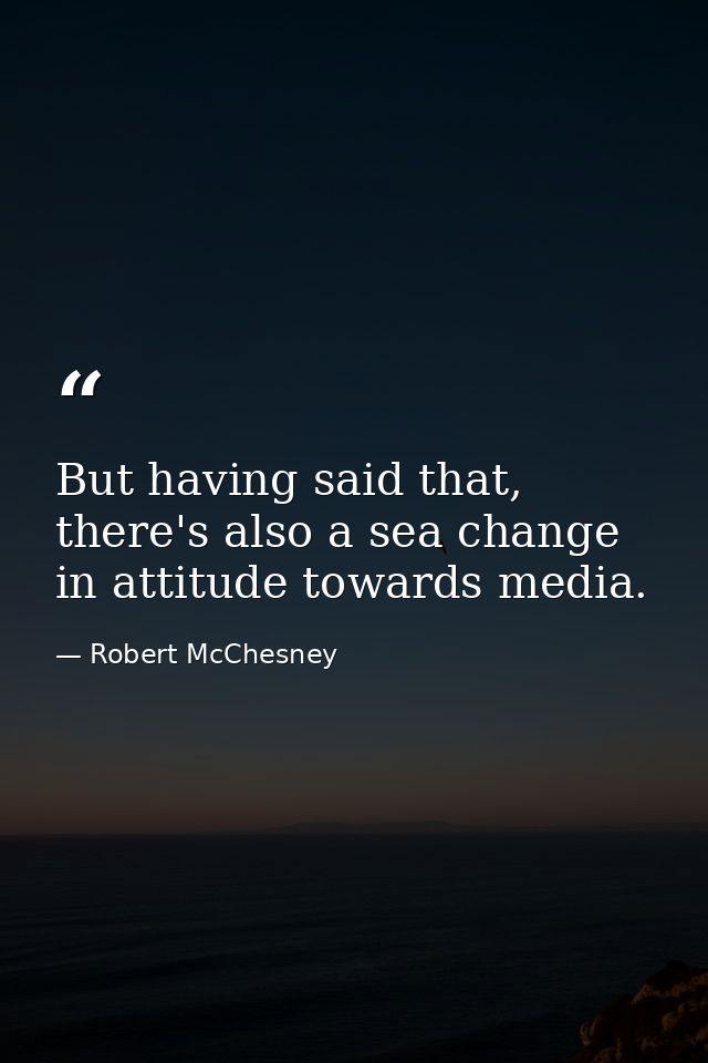 But having said that, there's also a sea change in attitude towards media. — Robert McChesney