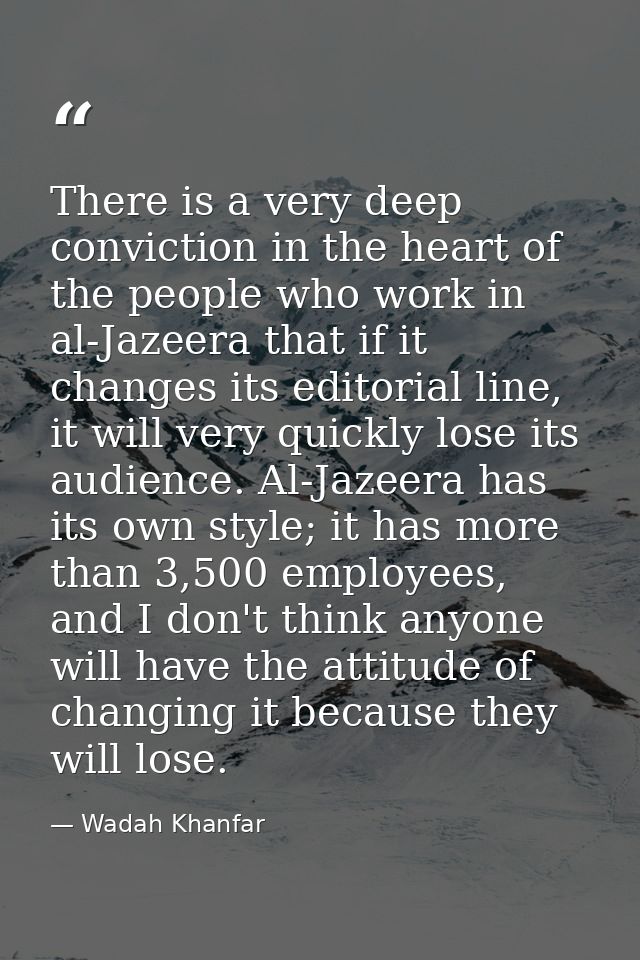 There is a very deep conviction in the heart of the people who work in al-Jazeera that if it changes its editorial line, — Wadah Khanfar