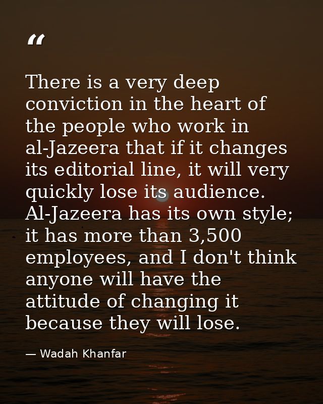 There is a very deep conviction in the heart of the people who work in al-Jazeera that if it changes its editorial line, — Wadah Khanfar