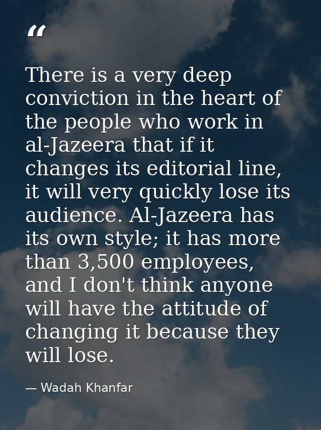 There is a very deep conviction in the heart of the people who work in al-Jazeera that if it changes its editorial line, — Wadah Khanfar