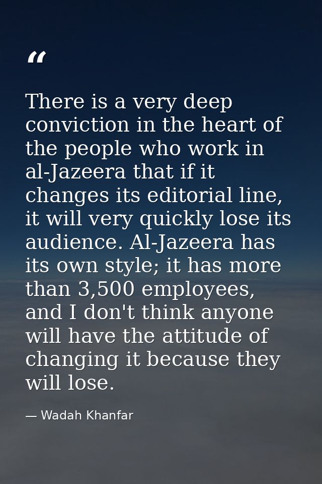 There is a very deep conviction in the heart of the people who work in al-Jazeera that if it changes its editorial line, — Wadah Khanfar