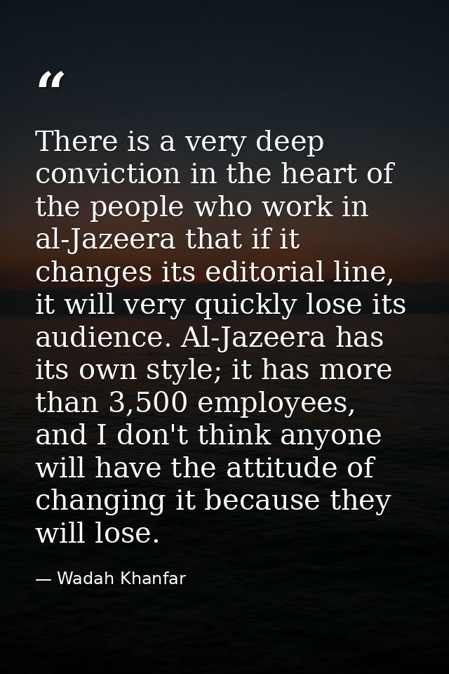 There is a very deep conviction in the heart of the people who work in al-Jazeera that if it changes its editorial line, — Wadah Khanfar