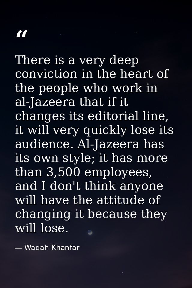 There is a very deep conviction in the heart of the people who work in al-Jazeera that if it changes its editorial line, — Wadah Khanfar
