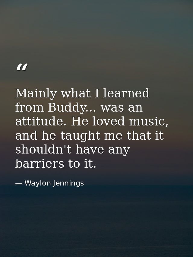 Mainly what I learned from Buddy... was an attitude. He loved music, and he taught me that it shouldn't have any barrier — Waylon Jennings