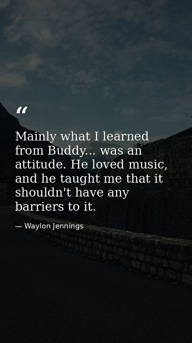 Mainly what I learned from Buddy... was an attitude. He loved music, and he taught me that it shouldn't have any barrier — Waylon Jennings