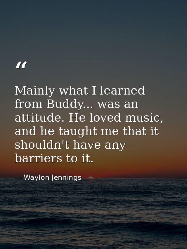 Mainly what I learned from Buddy... was an attitude. He loved music, and he taught me that it shouldn't have any barrier — Waylon Jennings