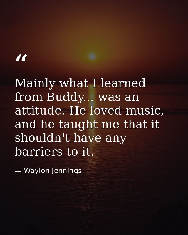 Mainly what I learned from Buddy... was an attitude. He loved music, and he taught me that it shouldn't have any barrier — Waylon Jennings