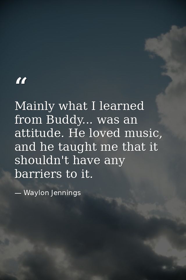 Mainly what I learned from Buddy... was an attitude. He loved music, and he taught me that it shouldn't have any barrier — Waylon Jennings