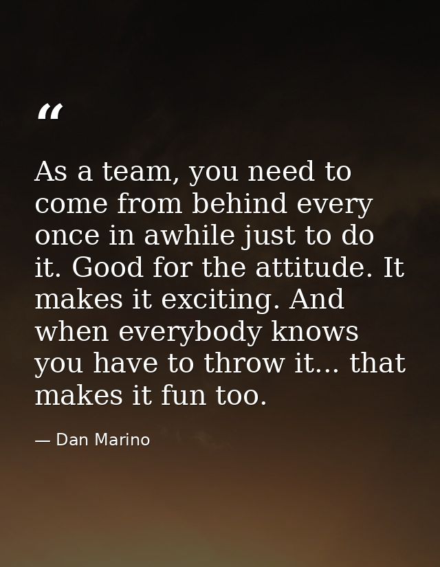 As a team, you need to come from behind every once in awhile just to do it. Good for the attitude. It makes it exciting. — Dan Marino