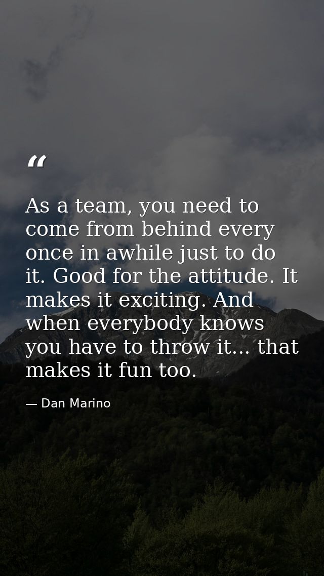 As a team, you need to come from behind every once in awhile just to do it. Good for the attitude. It makes it exciting. — Dan Marino