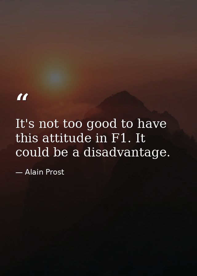 It's not too good to have this attitude in F1. It could be a disadvantage. — Alain Prost