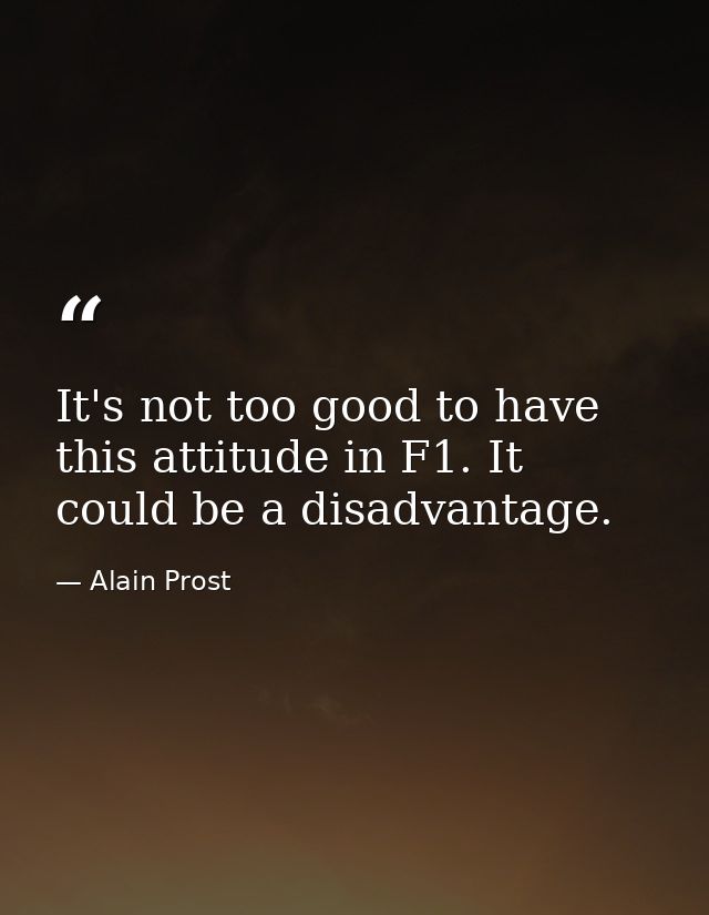 It's not too good to have this attitude in F1. It could be a disadvantage. — Alain Prost